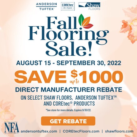 Fall Flooring Sale - Save up to $100 - Direct Manufacturers Rebate - on select Shaw Floors, Anderson Tuftex and COREtec Products. See store for details. Expires 9/30/22